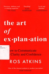 THE ART OF EXPLANATION : HOW TO COMMUNICATE WITH CLARITY AND CONFIDENCE